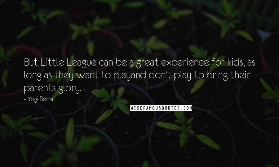 Yogi Berra Quotes: But Little League can be a great experience for kids, as long as they want to playand don't play to bring their parents glory.