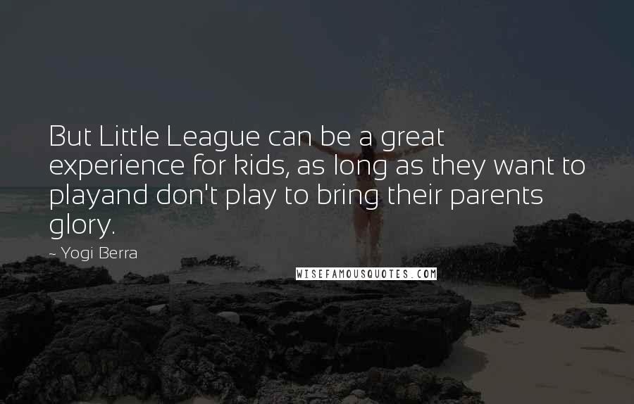 Yogi Berra Quotes: But Little League can be a great experience for kids, as long as they want to playand don't play to bring their parents glory.