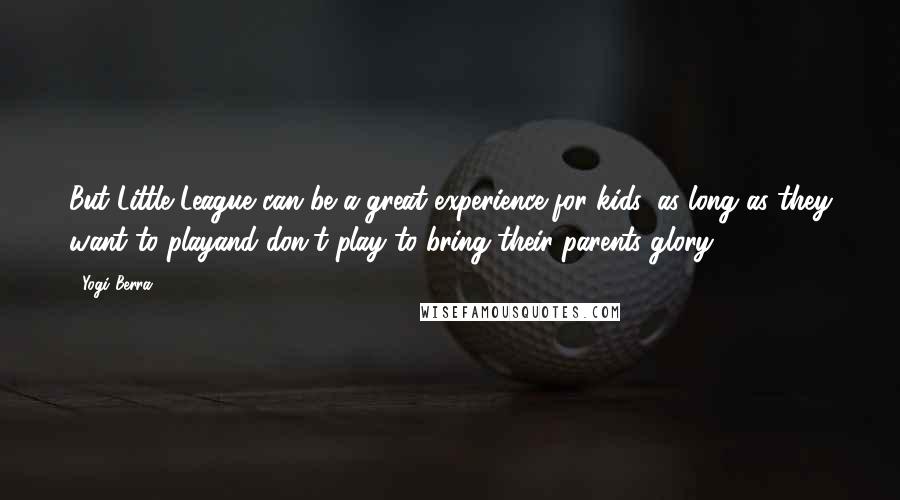 Yogi Berra Quotes: But Little League can be a great experience for kids, as long as they want to playand don't play to bring their parents glory.
