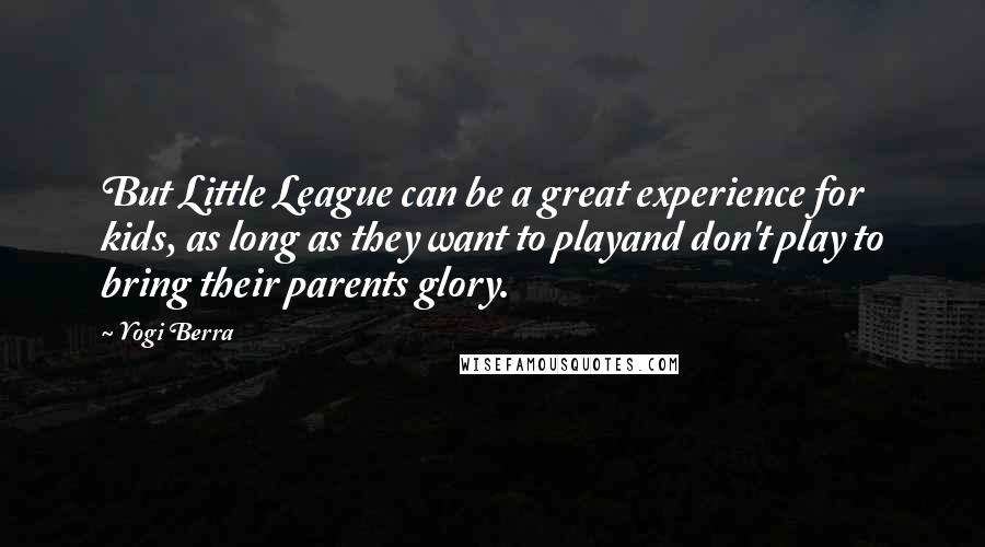 Yogi Berra Quotes: But Little League can be a great experience for kids, as long as they want to playand don't play to bring their parents glory.