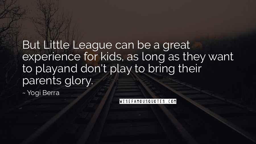 Yogi Berra Quotes: But Little League can be a great experience for kids, as long as they want to playand don't play to bring their parents glory.