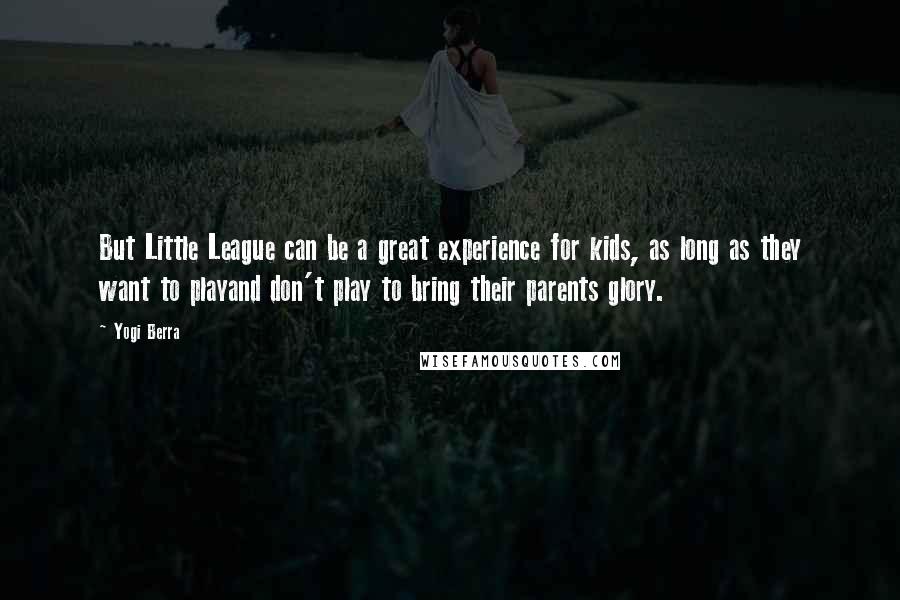 Yogi Berra Quotes: But Little League can be a great experience for kids, as long as they want to playand don't play to bring their parents glory.