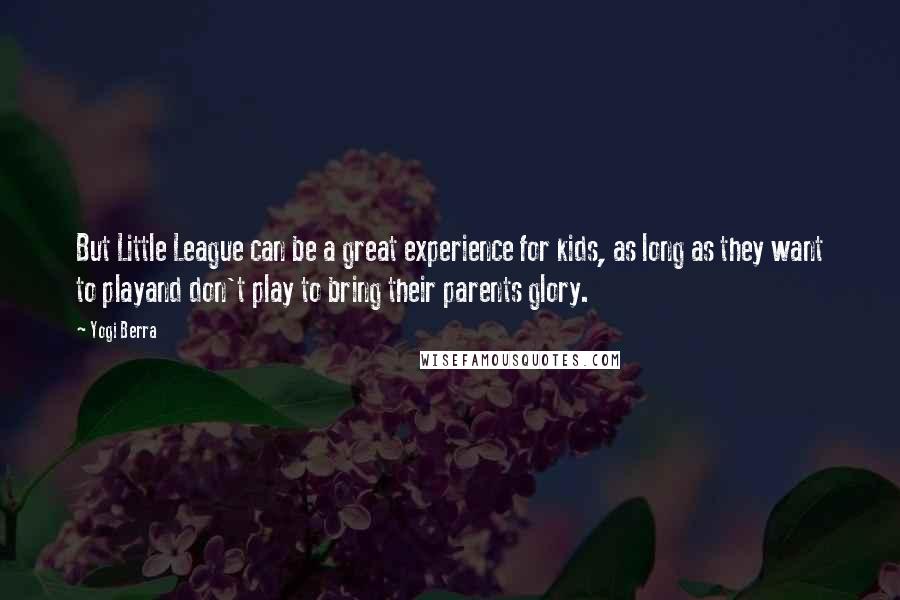 Yogi Berra Quotes: But Little League can be a great experience for kids, as long as they want to playand don't play to bring their parents glory.