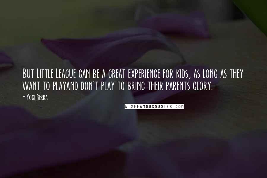 Yogi Berra Quotes: But Little League can be a great experience for kids, as long as they want to playand don't play to bring their parents glory.