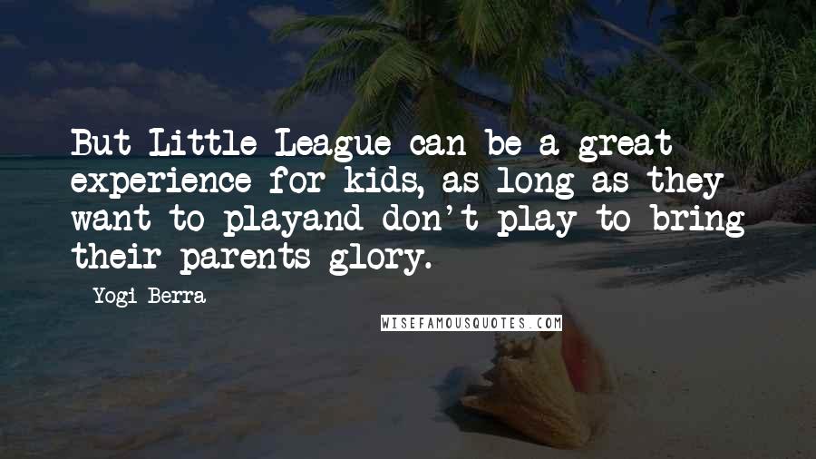 Yogi Berra Quotes: But Little League can be a great experience for kids, as long as they want to playand don't play to bring their parents glory.