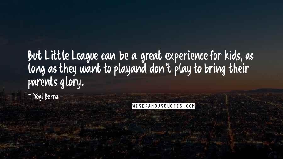 Yogi Berra Quotes: But Little League can be a great experience for kids, as long as they want to playand don't play to bring their parents glory.