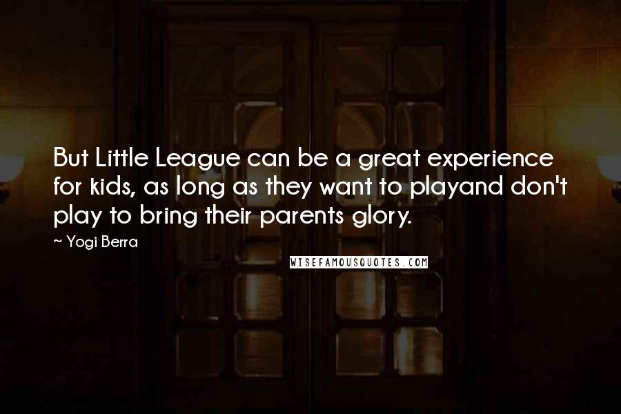 Yogi Berra Quotes: But Little League can be a great experience for kids, as long as they want to playand don't play to bring their parents glory.
