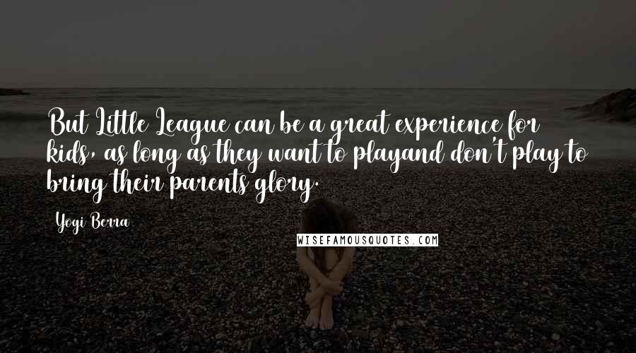Yogi Berra Quotes: But Little League can be a great experience for kids, as long as they want to playand don't play to bring their parents glory.