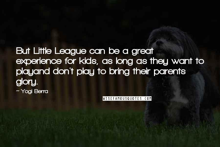 Yogi Berra Quotes: But Little League can be a great experience for kids, as long as they want to playand don't play to bring their parents glory.