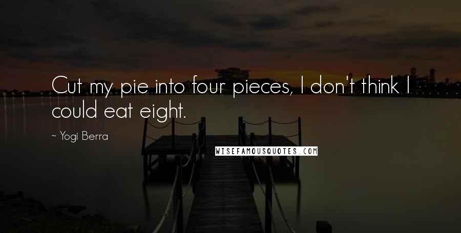Yogi Berra Quotes: Cut my pie into four pieces, I don't think I could eat eight.