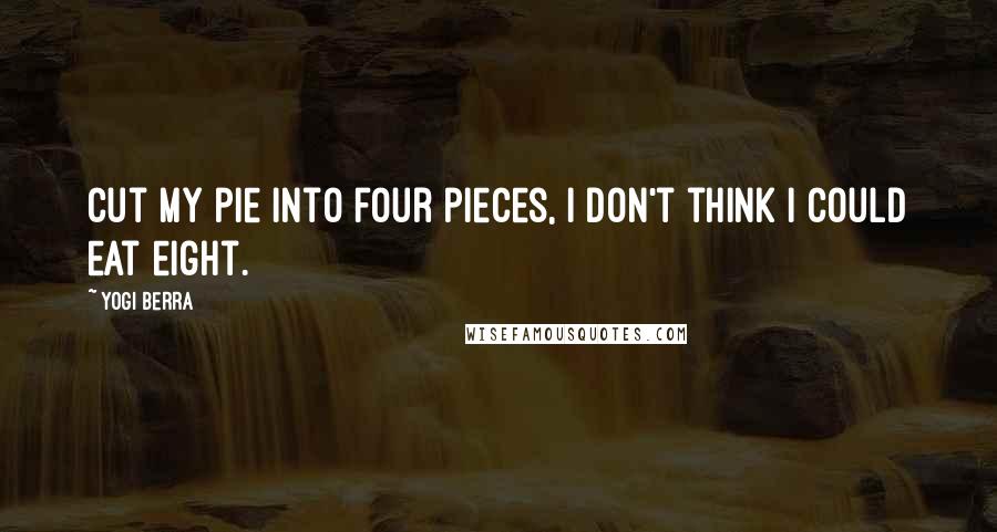 Yogi Berra Quotes: Cut my pie into four pieces, I don't think I could eat eight.