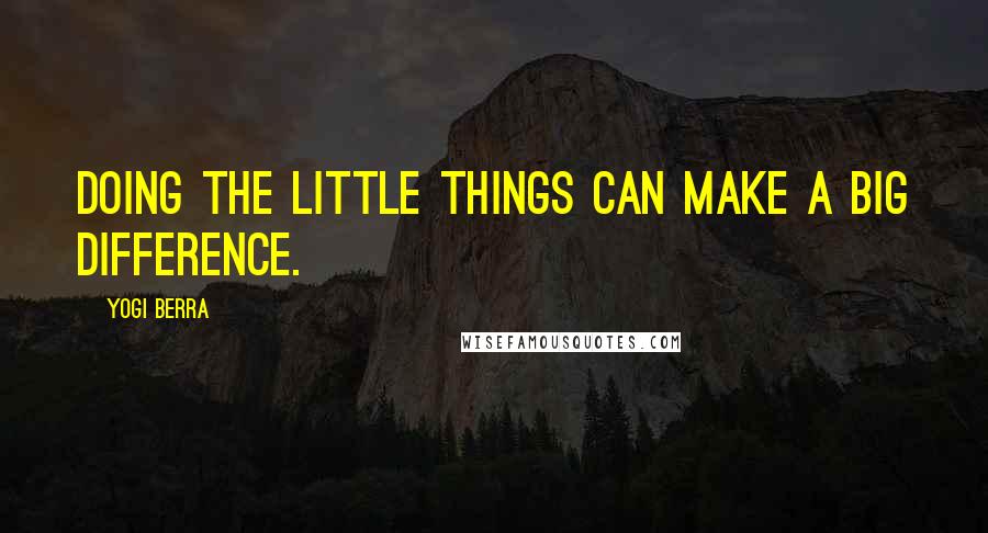 Yogi Berra Quotes: Doing the little things can make a big difference.