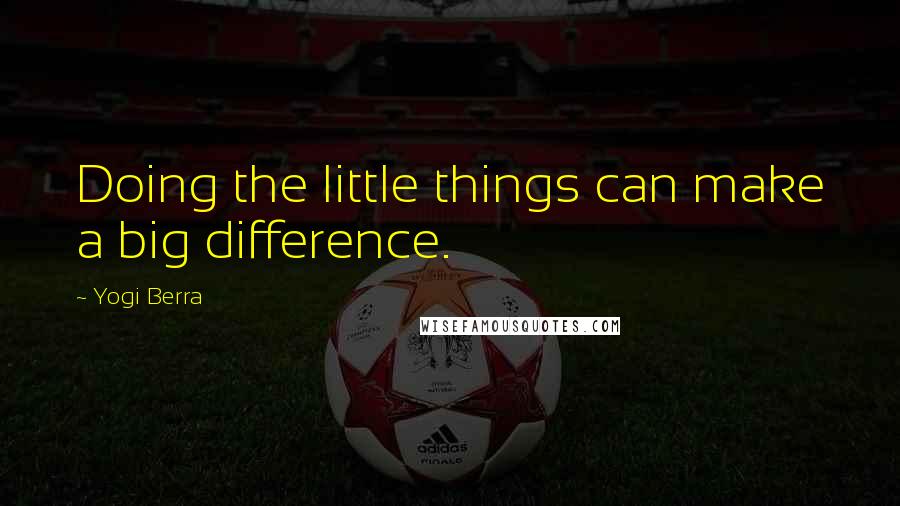 Yogi Berra Quotes: Doing the little things can make a big difference.