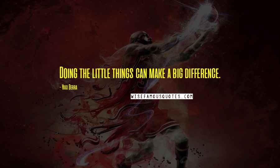 Yogi Berra Quotes: Doing the little things can make a big difference.