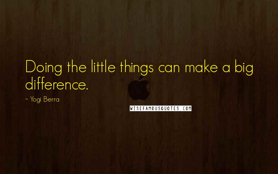 Yogi Berra Quotes: Doing the little things can make a big difference.