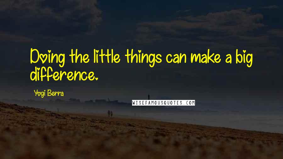 Yogi Berra Quotes: Doing the little things can make a big difference.
