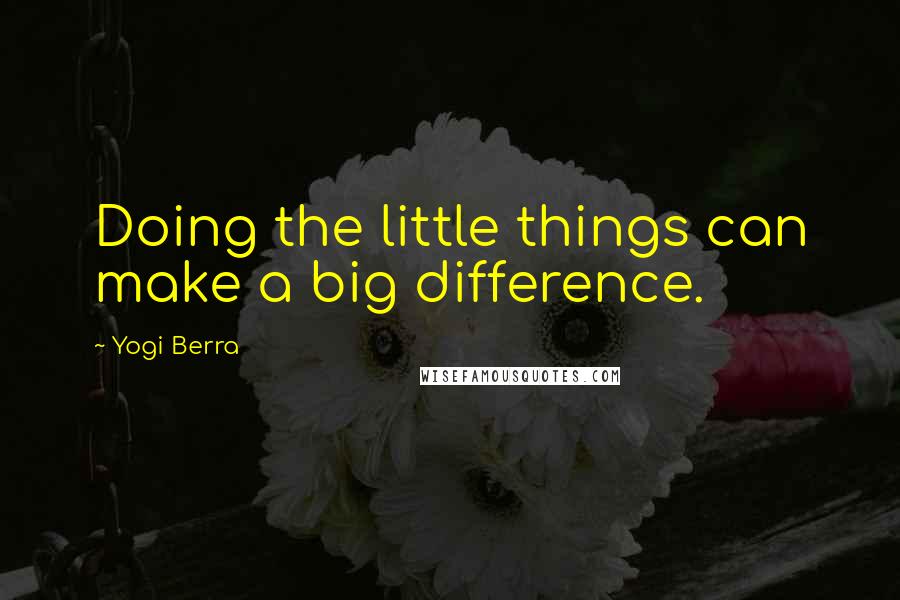 Yogi Berra Quotes: Doing the little things can make a big difference.