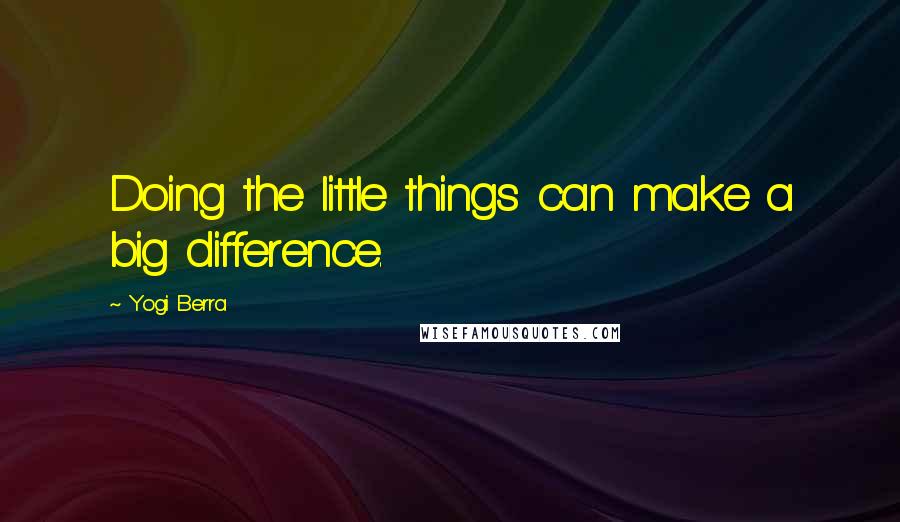 Yogi Berra Quotes: Doing the little things can make a big difference.