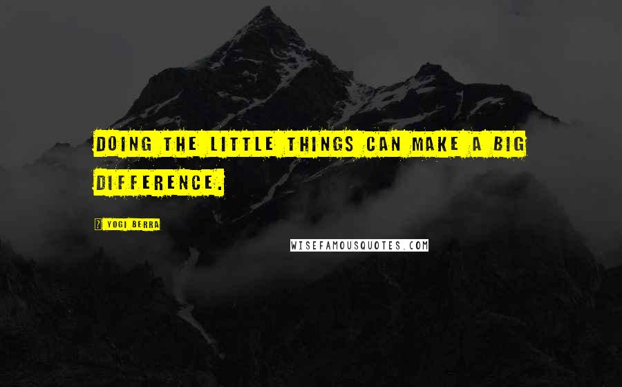 Yogi Berra Quotes: Doing the little things can make a big difference.