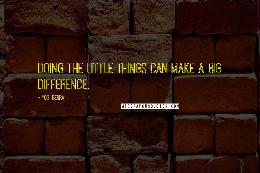 Yogi Berra Quotes: Doing the little things can make a big difference.