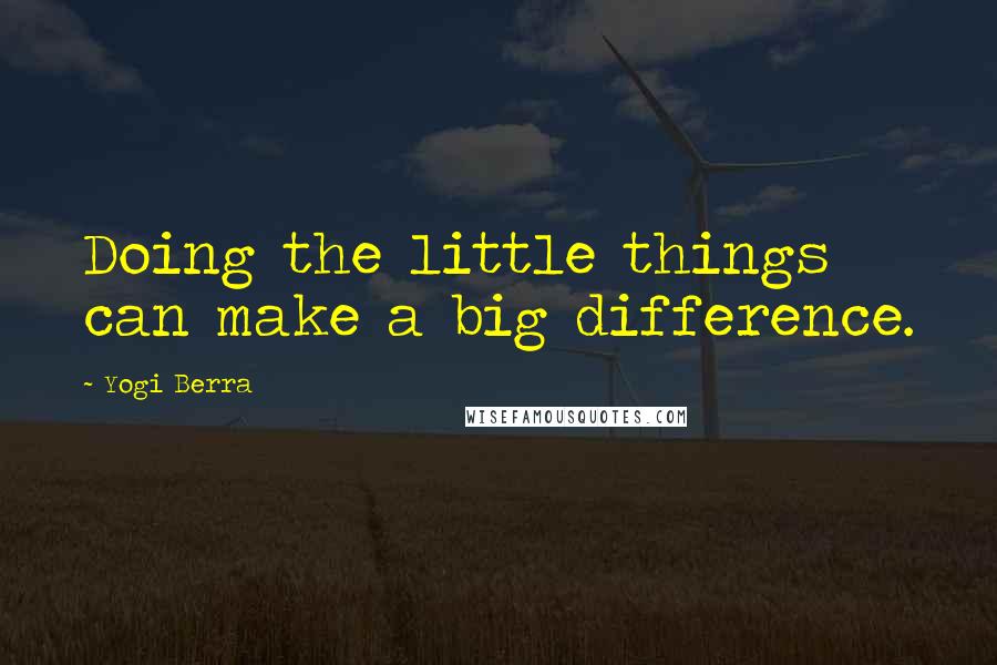 Yogi Berra Quotes: Doing the little things can make a big difference.