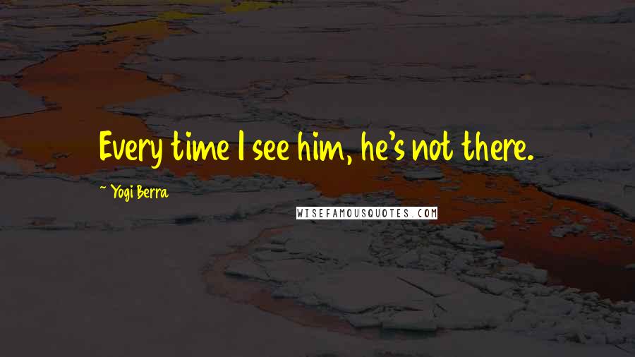 Yogi Berra Quotes: Every time I see him, he's not there.