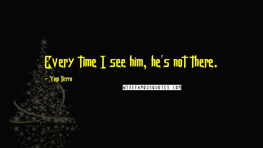 Yogi Berra Quotes: Every time I see him, he's not there.
