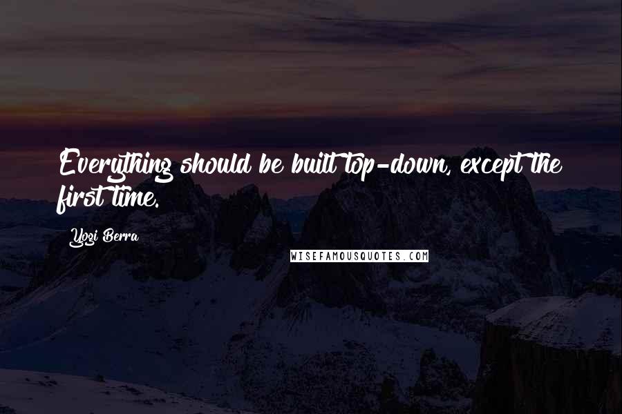 Yogi Berra Quotes: Everything should be built top-down, except the first time.