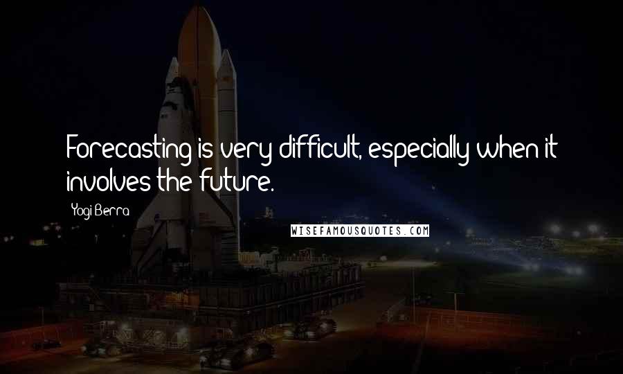 Yogi Berra Quotes: Forecasting is very difficult, especially when it involves the future.