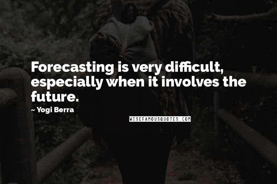 Yogi Berra Quotes: Forecasting is very difficult, especially when it involves the future.