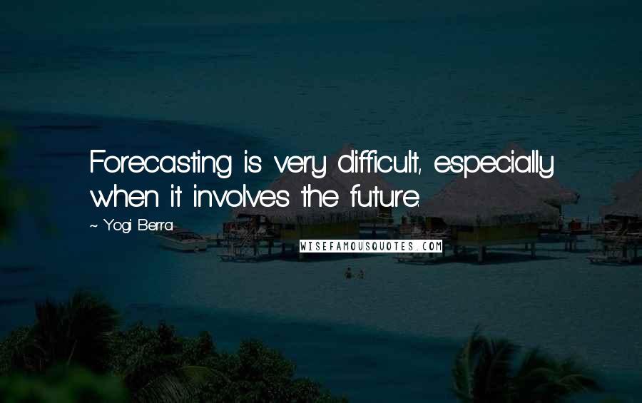 Yogi Berra Quotes: Forecasting is very difficult, especially when it involves the future.