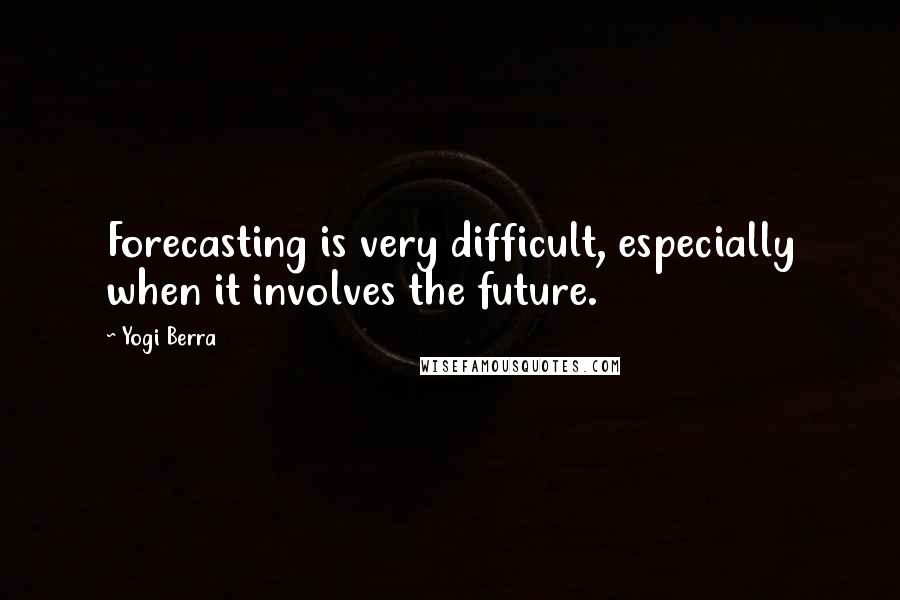 Yogi Berra Quotes: Forecasting is very difficult, especially when it involves the future.