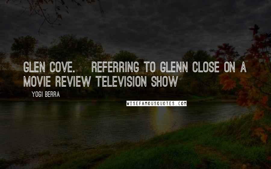 Yogi Berra Quotes: Glen Cove. [Referring to Glenn Close on a movie review television show]