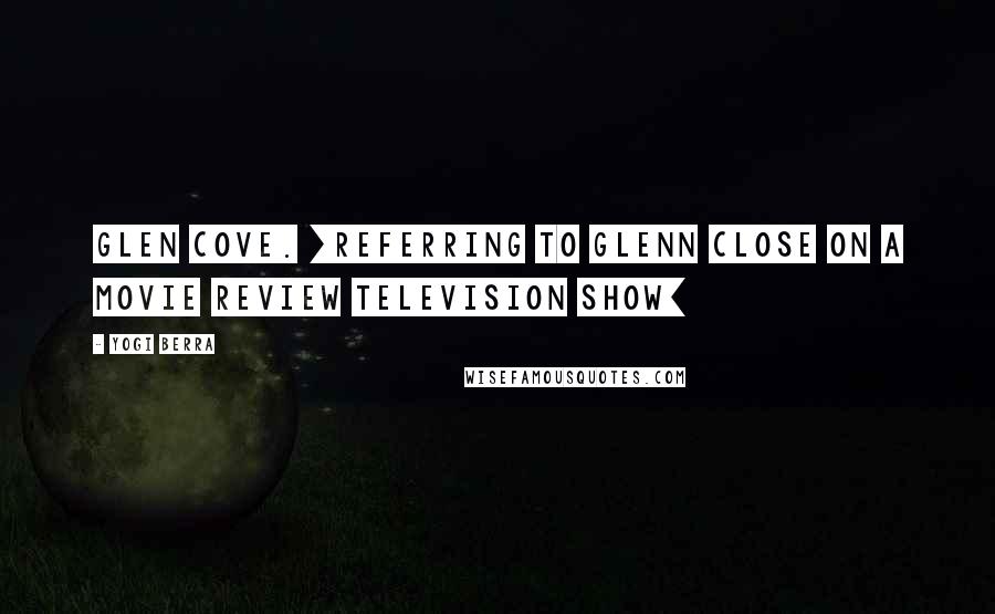 Yogi Berra Quotes: Glen Cove. [Referring to Glenn Close on a movie review television show]