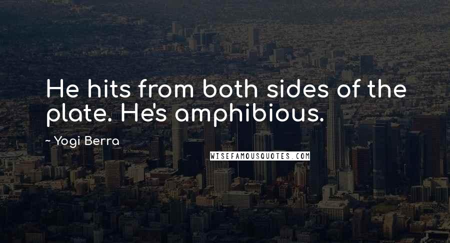 Yogi Berra Quotes: He hits from both sides of the plate. He's amphibious.