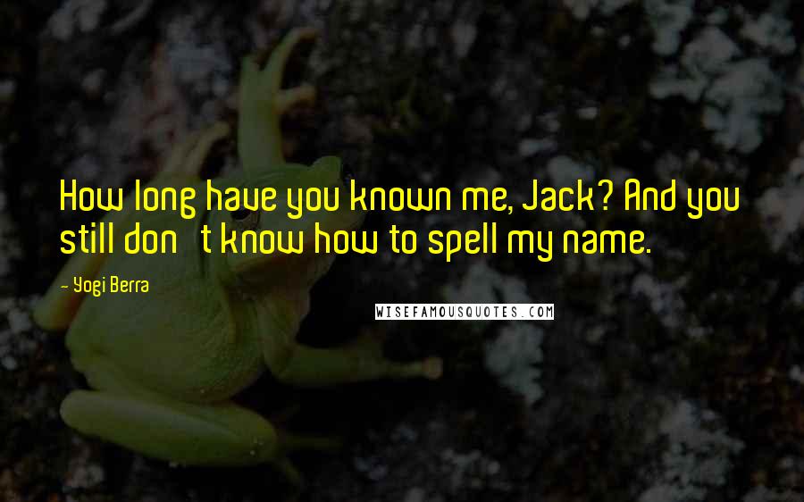 Yogi Berra Quotes: How long have you known me, Jack? And you still don't know how to spell my name.