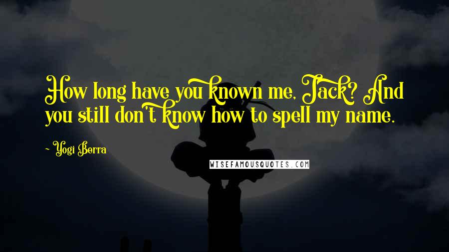 Yogi Berra Quotes: How long have you known me, Jack? And you still don't know how to spell my name.