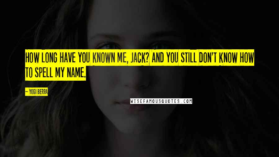 Yogi Berra Quotes: How long have you known me, Jack? And you still don't know how to spell my name.