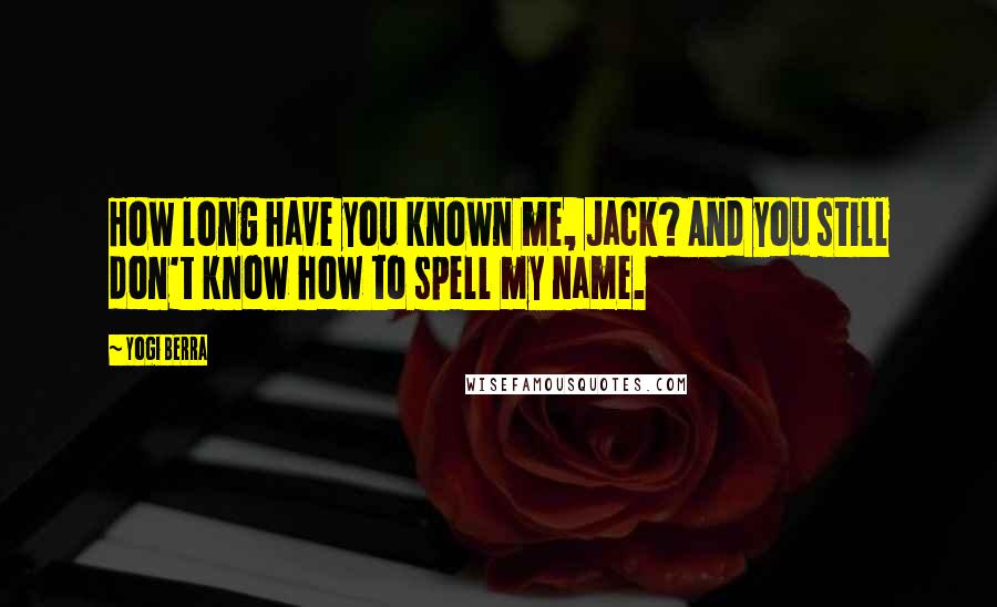 Yogi Berra Quotes: How long have you known me, Jack? And you still don't know how to spell my name.