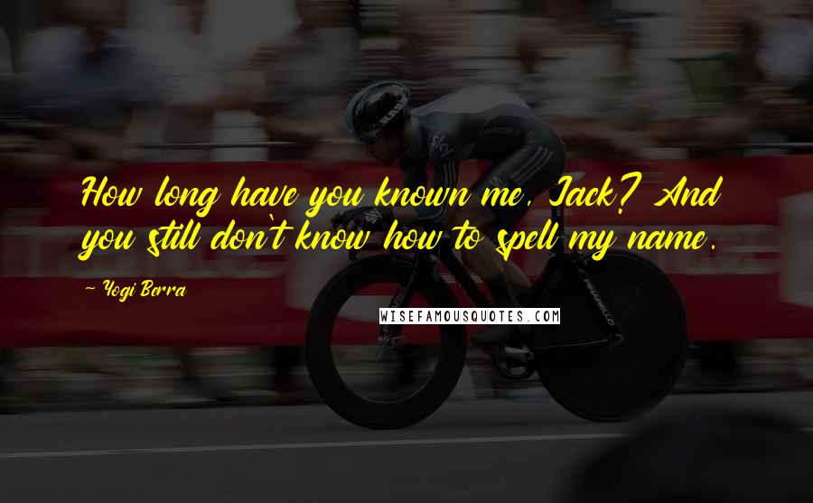 Yogi Berra Quotes: How long have you known me, Jack? And you still don't know how to spell my name.