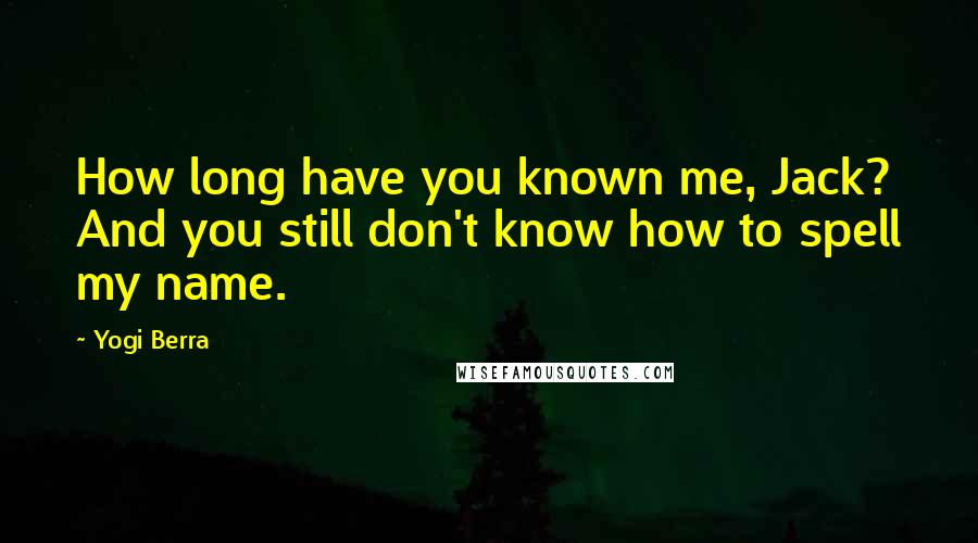 Yogi Berra Quotes: How long have you known me, Jack? And you still don't know how to spell my name.