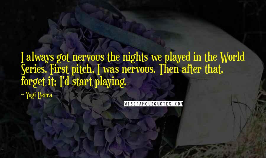 Yogi Berra Quotes: I always got nervous the nights we played in the World Series. First pitch, I was nervous. Then after that, forget it; I'd start playing.