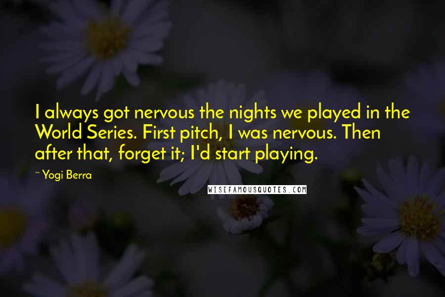 Yogi Berra Quotes: I always got nervous the nights we played in the World Series. First pitch, I was nervous. Then after that, forget it; I'd start playing.