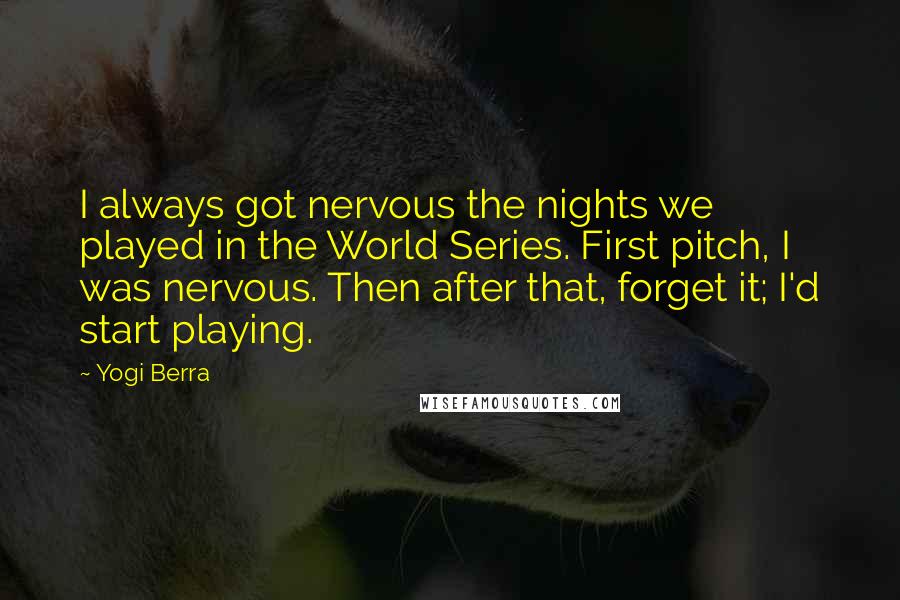 Yogi Berra Quotes: I always got nervous the nights we played in the World Series. First pitch, I was nervous. Then after that, forget it; I'd start playing.
