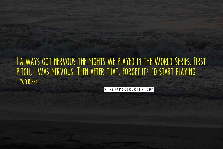 Yogi Berra Quotes: I always got nervous the nights we played in the World Series. First pitch, I was nervous. Then after that, forget it; I'd start playing.