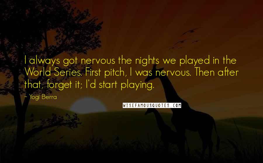 Yogi Berra Quotes: I always got nervous the nights we played in the World Series. First pitch, I was nervous. Then after that, forget it; I'd start playing.