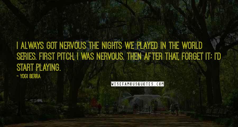 Yogi Berra Quotes: I always got nervous the nights we played in the World Series. First pitch, I was nervous. Then after that, forget it; I'd start playing.
