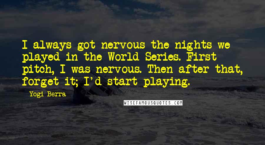 Yogi Berra Quotes: I always got nervous the nights we played in the World Series. First pitch, I was nervous. Then after that, forget it; I'd start playing.