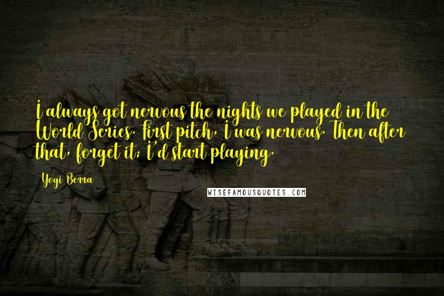 Yogi Berra Quotes: I always got nervous the nights we played in the World Series. First pitch, I was nervous. Then after that, forget it; I'd start playing.