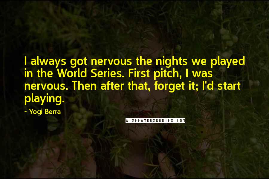 Yogi Berra Quotes: I always got nervous the nights we played in the World Series. First pitch, I was nervous. Then after that, forget it; I'd start playing.